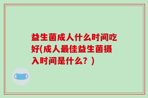益生菌成人什么时间吃好(成人佳益生菌摄入时间是什么？)