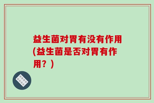 益生菌对胃有没有作用(益生菌是否对胃有作用？)