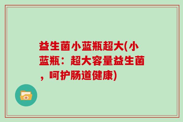 益生菌小蓝瓶超大(小蓝瓶：超大容量益生菌，呵护肠道健康)