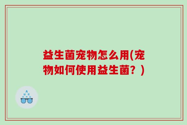 益生菌宠物怎么用(宠物如何使用益生菌？)