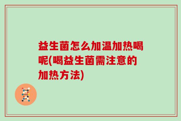 益生菌怎么加温加热喝呢(喝益生菌需注意的加热方法)