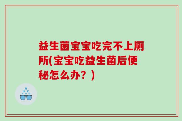 益生菌宝宝吃完不上厕所(宝宝吃益生菌后怎么办？)