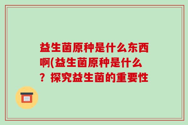 益生菌原种是什么东西啊(益生菌原种是什么？探究益生菌的重要性