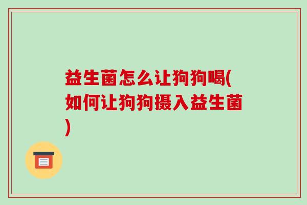 益生菌怎么让狗狗喝(如何让狗狗摄入益生菌)