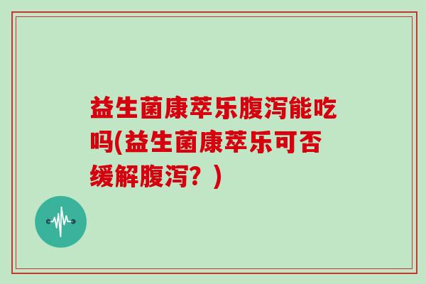 益生菌康萃乐能吃吗(益生菌康萃乐可否缓解？)