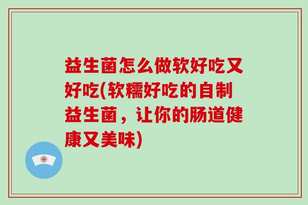 益生菌怎么做软好吃又好吃(软糯好吃的自制益生菌，让你的肠道健康又美味)