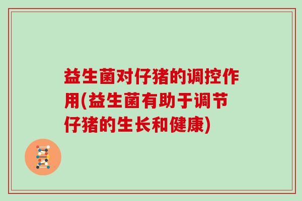 益生菌对仔猪的调控作用(益生菌有助于调节仔猪的生长和健康)