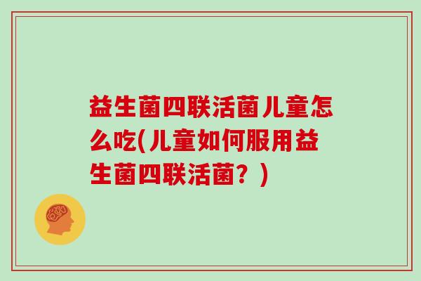 益生菌四联活菌儿童怎么吃(儿童如何服用益生菌四联活菌？)