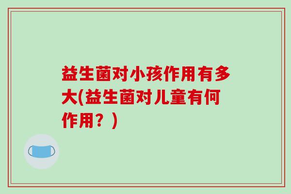 益生菌对小孩作用有多大(益生菌对儿童有何作用？)
