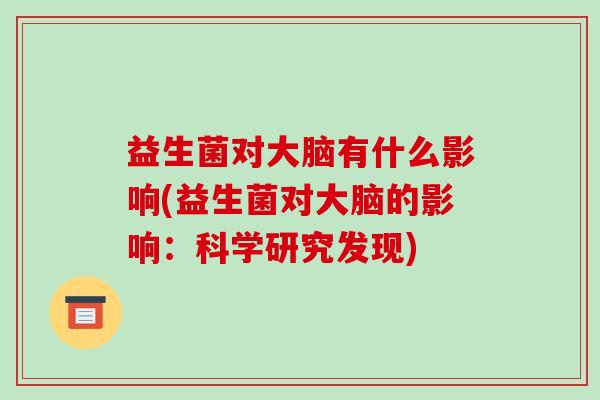 益生菌对大脑有什么影响(益生菌对大脑的影响：科学研究发现)