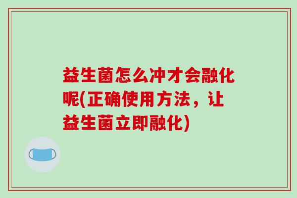 益生菌怎么冲才会融化呢(正确使用方法,让益生菌立即融化) 益生菌怎么冲才会融化呢(正确使用方法,让益生菌立即融化)
