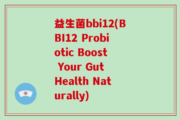 益生菌bbi12(BBI12 Probiotic Boost Your Gut Health Naturally) 益生菌bbi12(BBI12 Probiotic Boost Your Gut Health Naturally)