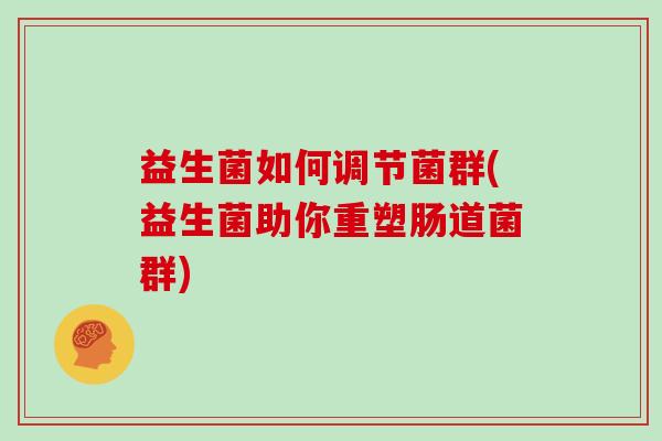益生菌如何调节菌群(益生菌助你重塑肠道菌群)