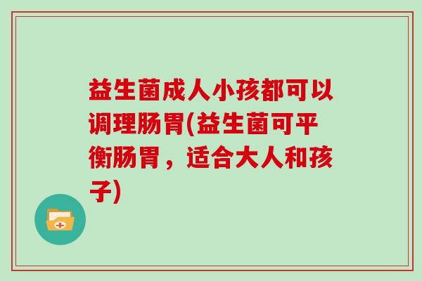 益生菌成人小孩都可以调理肠胃(益生菌可平衡肠胃，适合大人和孩子)