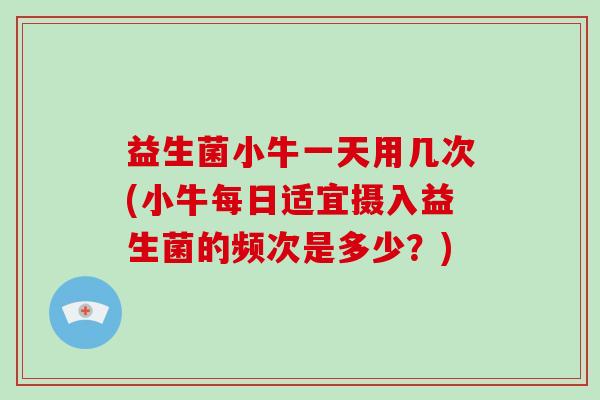 益生菌小牛一天用几次(小牛每日适宜摄入益生菌的频次是多少？)