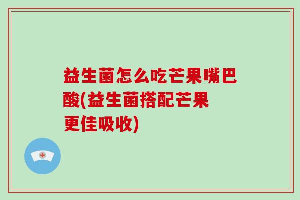 益生菌怎么吃芒果嘴巴酸(益生菌搭配芒果 更佳吸收)