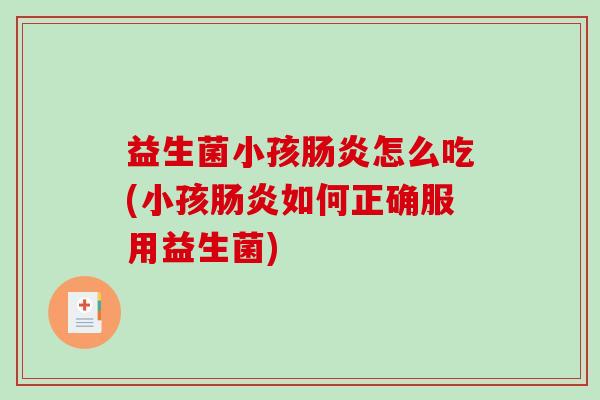 益生菌小孩肠炎怎么吃(小孩肠炎如何正确服用益生菌)