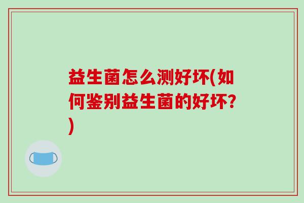 益生菌怎么测好坏(如何鉴别益生菌的好坏？)
