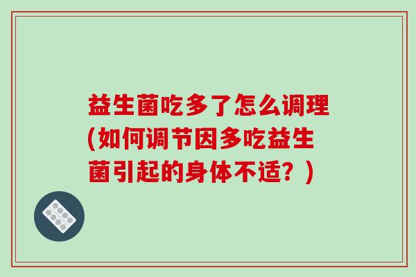 益生菌吃多了怎么调理(如何调节因多吃益生菌引起的身体不适？)