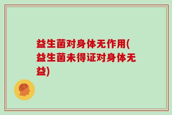 益生菌对身体无作用(益生菌未得证对身体无益)