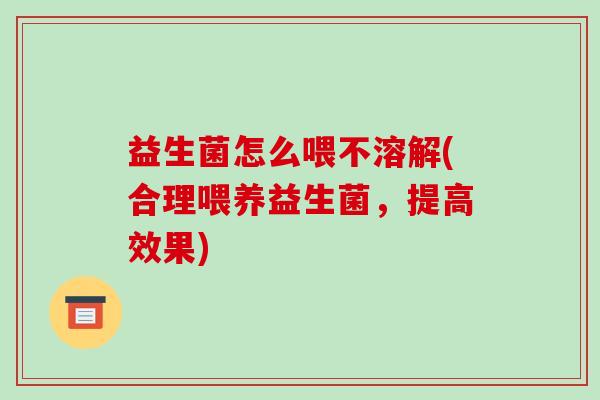 益生菌怎么喂不溶解(合理喂养益生菌，提高效果)