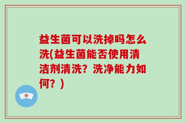 益生菌可以洗掉吗怎么洗(益生菌能否使用清洁剂清洗？洗净能力如何？)