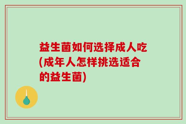 益生菌如何选择成人吃(成年人怎样挑选适合的益生菌)