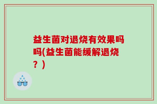 益生菌对退烧有效果吗吗(益生菌能缓解退烧？)
