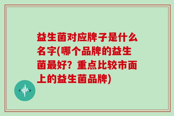 益生菌对应牌子是什么名字(哪个品牌的益生菌好？重点比较市面上的益生菌品牌)