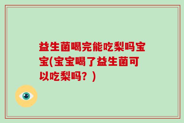 益生菌喝完能吃梨吗宝宝(宝宝喝了益生菌可以吃梨吗？)