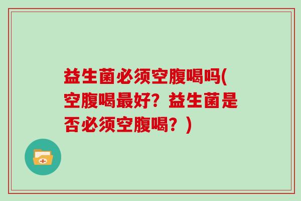 益生菌必须空腹喝吗(空腹喝最好？益生菌是否必须空腹喝？)