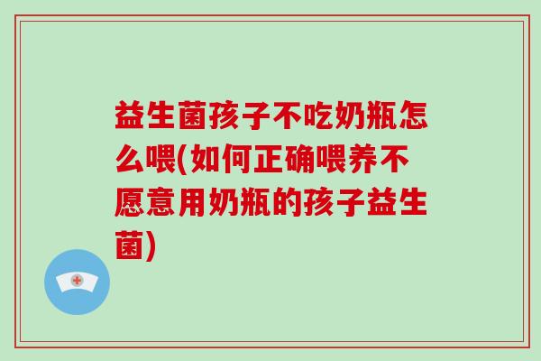 益生菌孩子不吃奶瓶怎么喂(如何正确喂养不愿意用奶瓶的孩子益生菌)