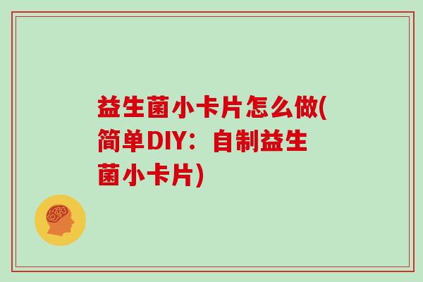 益生菌小卡片怎么做(简单DIY：自制益生菌小卡片)