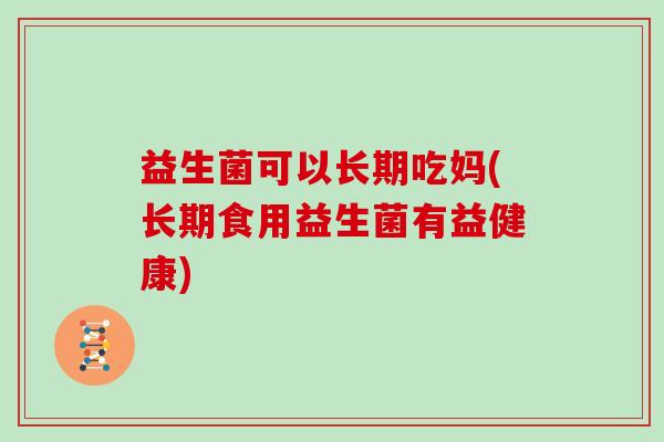 益生菌可以长期吃妈(长期食用益生菌有益健康)