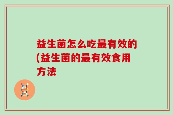 益生菌怎么吃有效的(益生菌的有效食用方法