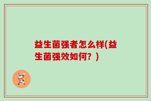 益生菌强者怎么样(益生菌强效如何？)