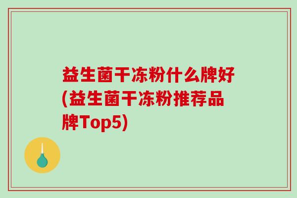 益生菌干冻粉什么牌好(益生菌干冻粉推荐品牌Top5)