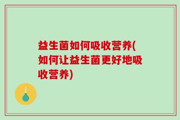 益生菌如何吸收营养(如何让益生菌更好地吸收营养) 益生菌如何吸收营养(如何让益生菌更好地吸收营养)