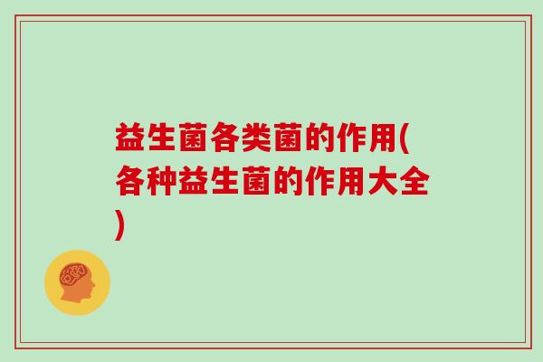 益生菌各类菌的作用(各种益生菌的作用大全)