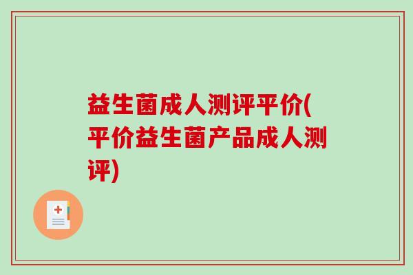 益生菌成人测评平价(平价益生菌产品成人测评)
