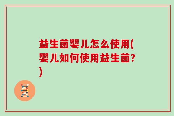 益生菌婴儿怎么使用(婴儿如何使用益生菌？)
