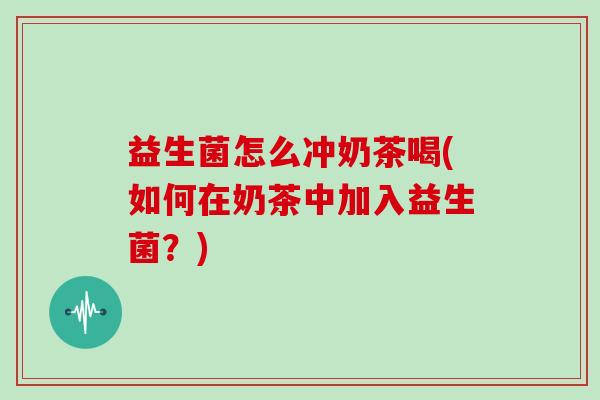 益生菌怎么冲奶茶喝(如何在奶茶中加入益生菌？)