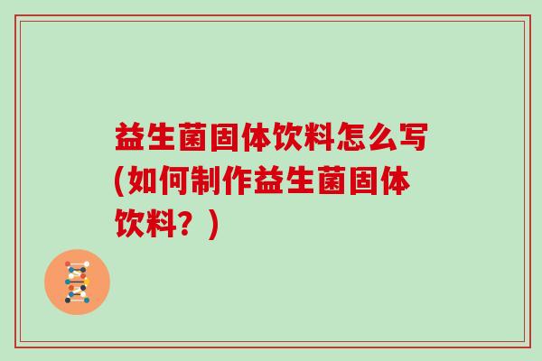 益生菌固体饮料怎么写(如何制作益生菌固体饮料？)