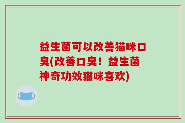 益生菌可以改善猫咪口臭(改善口臭！益生菌神奇功效猫咪喜欢)