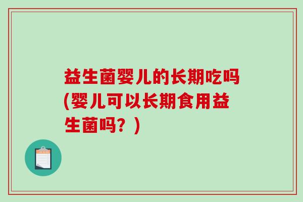 益生菌婴儿的长期吃吗(婴儿可以长期食用益生菌吗？)