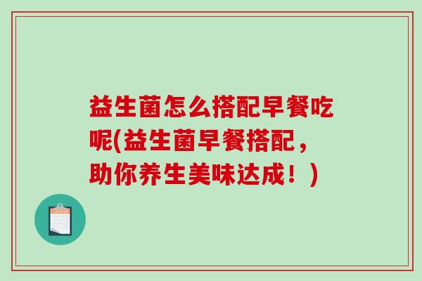 益生菌怎么搭配早餐吃呢(益生菌早餐搭配，助你养生美味达成！)
