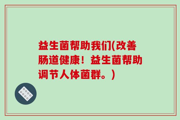 益生菌帮助我们(改善肠道健康！益生菌帮助调节人体菌群。)