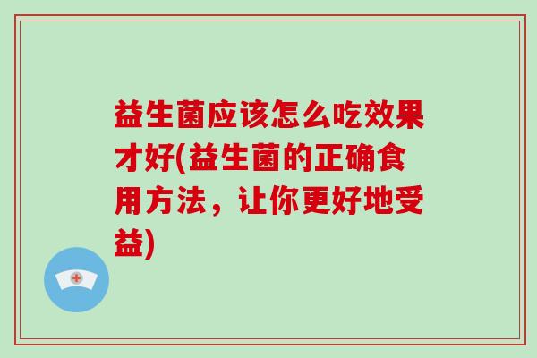 益生菌应该怎么吃效果才好(益生菌的正确食用方法，让你更好地受益)