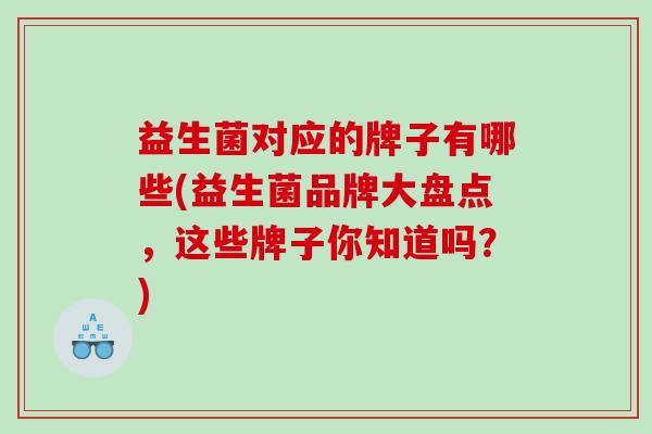 益生菌对应的牌子有哪些(益生菌品牌大盘点，这些牌子你知道吗？)