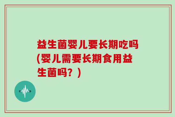 益生菌婴儿要长期吃吗(婴儿需要长期食用益生菌吗？)